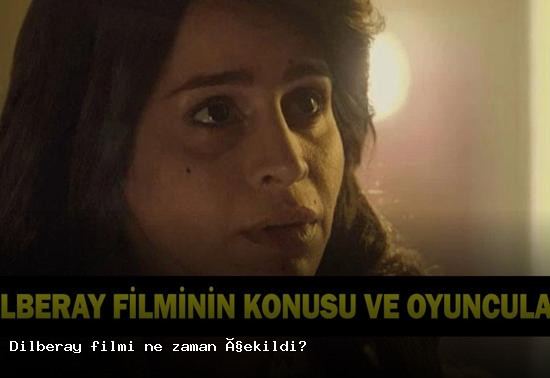 Dilberay Filmi: Çekim Tarihi, Konusu ve Oyuncu Kadrosu