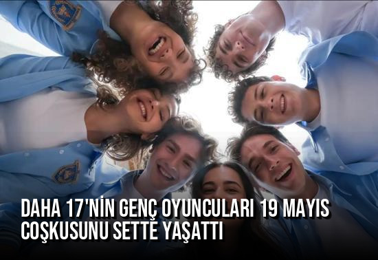 Kanal D’nin Yeni Dizisi ‘Daha 17’nin Genç Oyuncuları 19 Mayıs Coşkusunu Sette Yaşattı