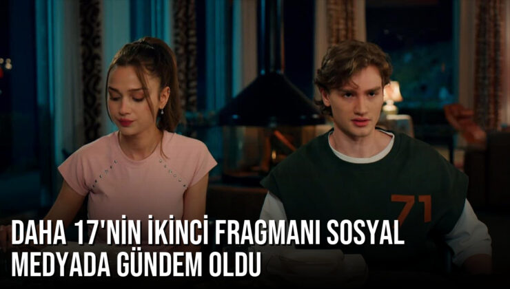 Kanal D’nin yeni dizisi Daha 17’nin ikinci fragmanı sosyal medyada gündem oldu