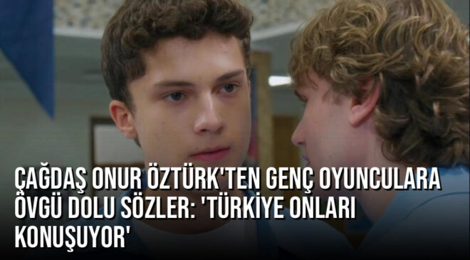 Çağdaş Onur Öztürk’ten genç oyunculara övgü dolu sözler: ‘Türkiye onları konuşuyor’